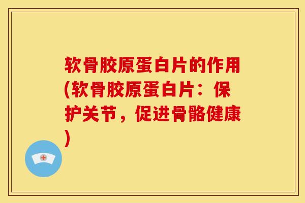 软骨胶原蛋白片的作用(软骨胶原蛋白片:保护关节,促进骨骼健康)-第1张图片-氨糖科普网 软骨胶原蛋白片的作用(软骨胶原蛋白片:保护关节,促进骨骼健康)-第1张图片-氨糖科普网