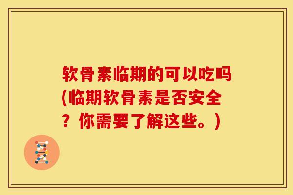 软骨素临期的可以吃吗(临期软骨素是否安全？你需要了解这些。)-第1张图片-氨糖科普网