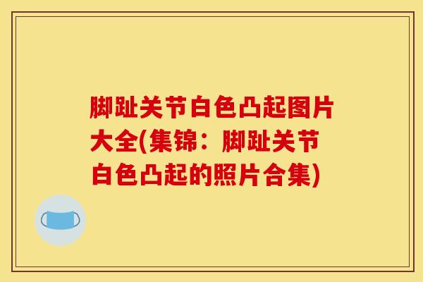 脚趾关节白色凸起图片大全(集锦:脚趾关节白色凸起的照片合集)-第1张图片-氨糖科普网 脚趾关节白色凸起图片大全(集锦:脚趾关节白色凸起的照片合集)-第1张图片-氨糖科普网
