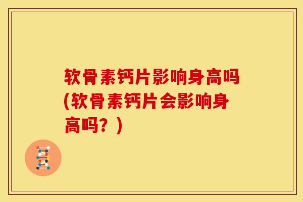 软骨素钙片影响身高吗(软骨素钙片会影响身高吗?)-第1张图片-氨糖科普网 软骨素钙片影响身高吗(软骨素钙片会影响身高吗?)-第1张图片-氨糖科普网
