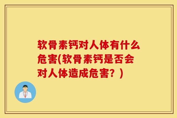 软骨素钙对人体有什么危害(软骨素钙是否会对人体造成危害?)-第1张图片-氨糖科普网 软骨素钙对人体有什么危害(软骨素钙是否会对人体造成危害?)-第1张图片-氨糖科普网