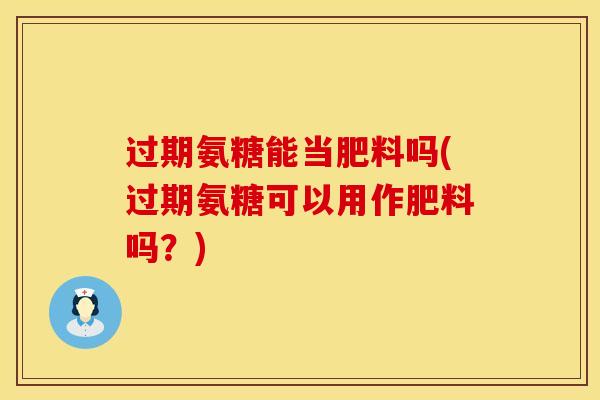 过期氨糖能当肥料吗(过期氨糖可以用作肥料吗？)-第1张图片-氨糖科普网