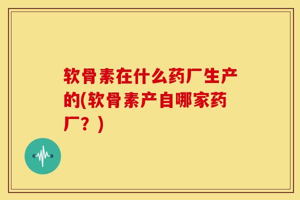 软骨素在什么药厂生产的(软骨素产自哪家药厂?)-第1张图片-氨糖科普网 软骨素在什么药厂生产的(软骨素产自哪家药厂?)-第1张图片-氨糖科普网