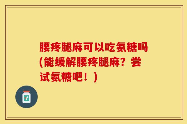 腰疼腿麻可以吃氨糖吗(能缓解腰疼腿麻？尝试氨糖吧！)-第1张图片-氨糖科普网