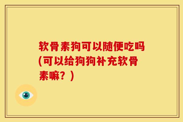 软骨素狗可以随便吃吗(可以给狗狗补充软骨素嘛?)-第1张图片-氨糖科普网 软骨素狗可以随便吃吗(可以给狗狗补充软骨素嘛?)-第1张图片-氨糖科普网