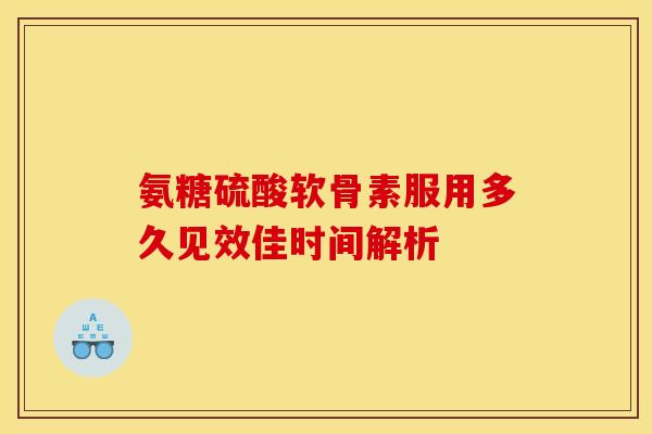 氨糖硫酸软骨素服用多久见效佳时间解析-第1张图片-氨糖科普网