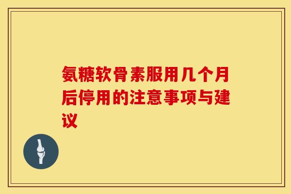 氨糖软骨素服用几个月后停用的注意事项与建议-第1张图片-氨糖科普网 氨糖软骨素服用几个月后停用的注意事项与建议-第1张图片-氨糖科普网