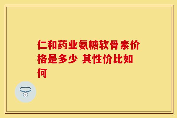 仁和药业氨糖软骨素价格是多少 其性价比如何-第1张图片-氨糖科普网 仁和药业氨糖软骨素价格是多少 其性价比如何-第1张图片-氨糖科普网