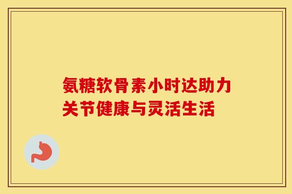 氨糖软骨素小时达助力关节健康与灵活生活-第1张图片-氨糖科普网 氨糖软骨素小时达助力关节健康与灵活生活-第1张图片-氨糖科普网