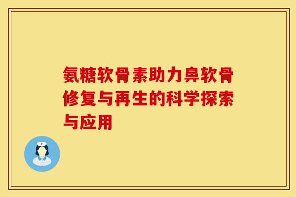 氨糖软骨素助力鼻软骨修复与再生的科学探索与应用-第1张图片-氨糖科普网 氨糖软骨素助力鼻软骨修复与再生的科学探索与应用-第1张图片-氨糖科普网