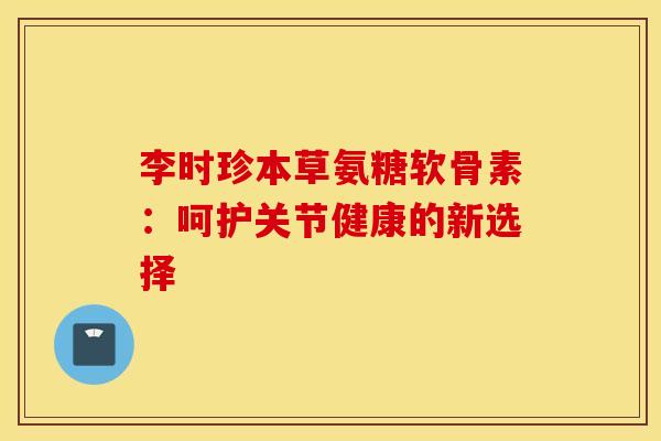 李时珍本草氨糖软骨素：呵护关节健康的新选择-第1张图片-氨糖科普网