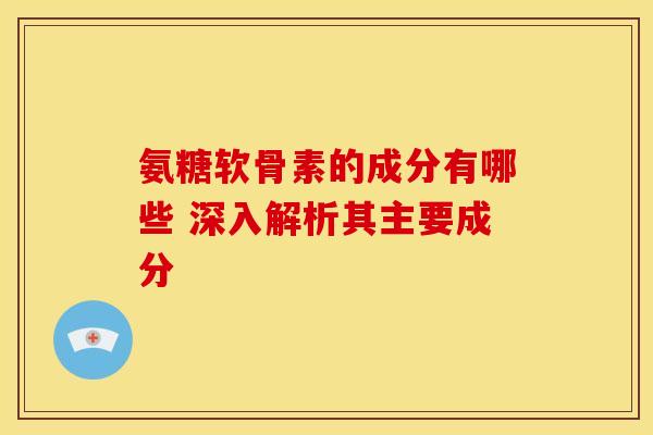 氨糖软骨素的成分有哪些 深入解析其主要成分-第1张图片-氨糖科普网