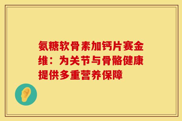 氨糖软骨素加钙片赛金维:为关节与骨骼健康提供多重营养保障-第1张图片-氨糖科普网 氨糖软骨素加钙片赛金维:为关节与骨骼健康提供多重营养保障-第1张图片-氨糖科普网