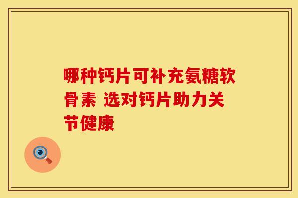 哪种钙片可补充氨糖软骨素 选对钙片助力关节健康-第1张图片-氨糖科普网 哪种钙片可补充氨糖软骨素 选对钙片助力关节健康-第1张图片-氨糖科普网