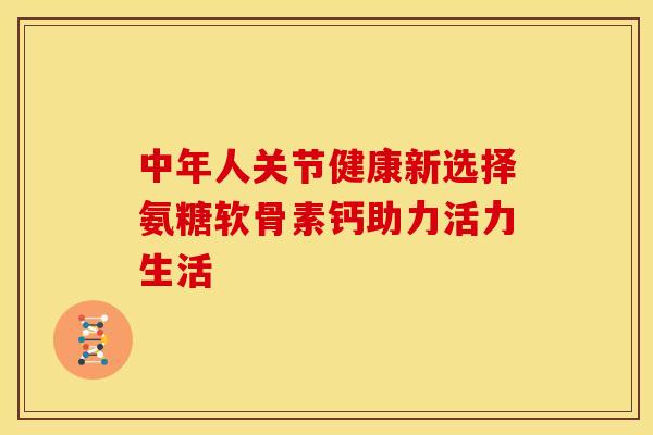 中年人关节健康新选择氨糖软骨素钙助力活力生活-第1张图片-氨糖科普网 中年人关节健康新选择氨糖软骨素钙助力活力生活-第1张图片-氨糖科普网