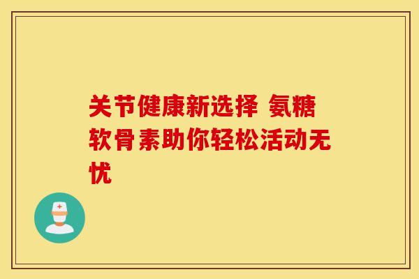 关节健康新选择 氨糖软骨素助你轻松活动无忧-第1张图片-氨糖科普网 关节健康新选择 氨糖软骨素助你轻松活动无忧-第1张图片-氨糖科普网