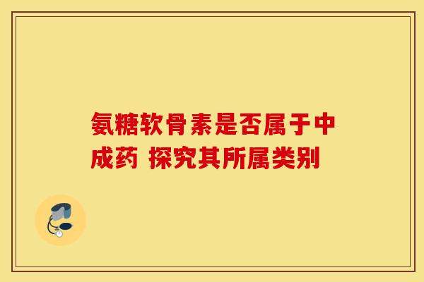 氨糖软骨素是否属于中成药 探究其所属类别-第1张图片-氨糖科普网 氨糖软骨素是否属于中成药 探究其所属类别-第1张图片-氨糖科普网