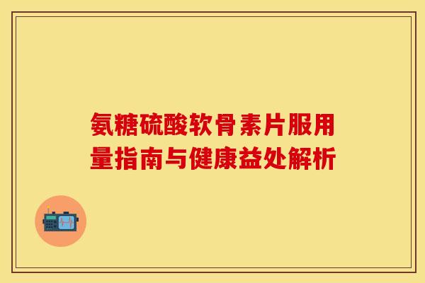氨糖硫酸软骨素片服用量指南与健康益处解析-第1张图片-氨糖科普网