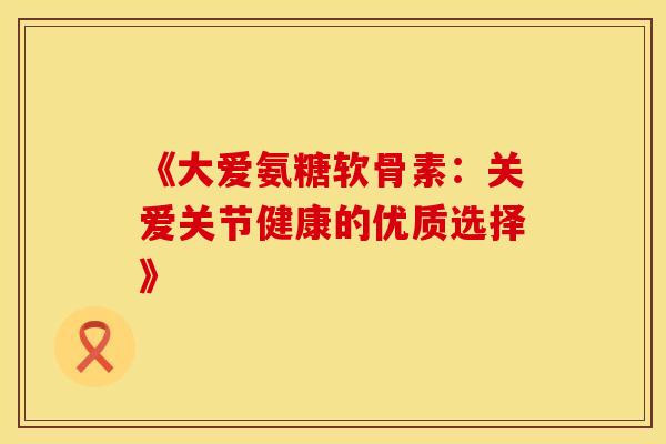 《大爱氨糖软骨素:关爱关节健康的优质选择》-第1张图片-氨糖科普网 《大爱氨糖软骨素:关爱关节健康的优质选择》-第1张图片-氨糖科普网
