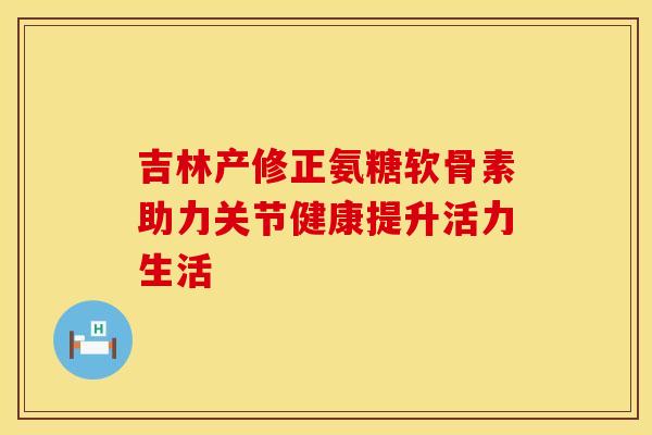 吉林产修正氨糖软骨素助力关节健康提升活力生活-第1张图片-氨糖科普网 吉林产修正氨糖软骨素助力关节健康提升活力生活-第1张图片-氨糖科普网