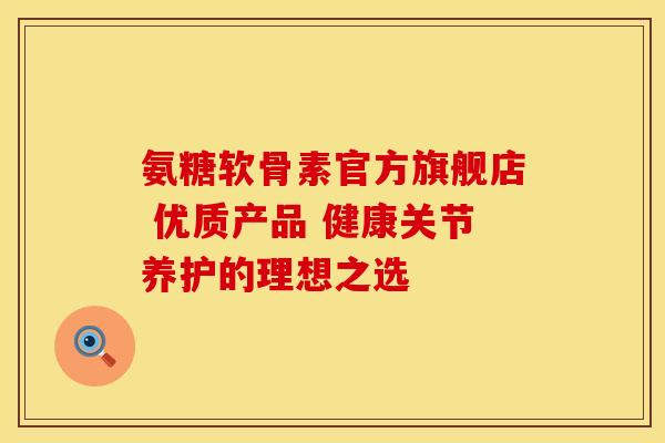 氨糖软骨素官方旗舰店 优质产品 健康关节养护的理想之选-第1张图片-氨糖科普网