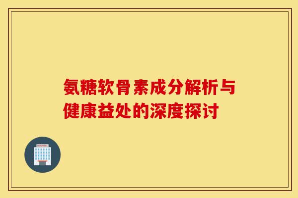 氨糖软骨素成分解析与健康益处的深度探讨-第1张图片-氨糖科普网