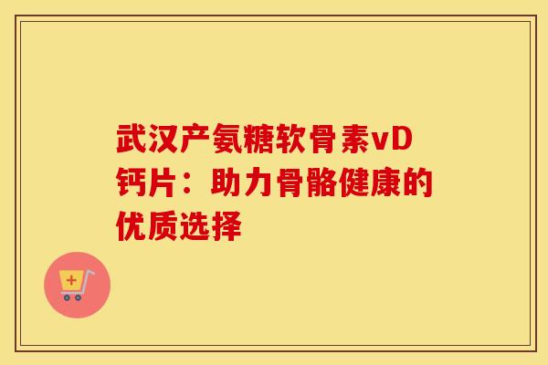 武汉产氨糖软骨素vD钙片：助力骨骼健康的优质选择-第1张图片-氨糖科普网