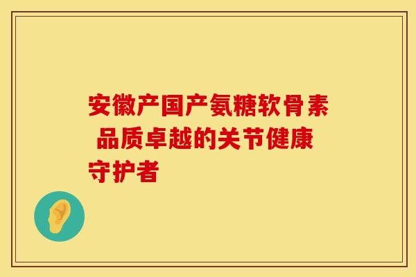 安徽产国产氨糖软骨素 品质卓越的关节健康守护者-第1张图片-氨糖科普网