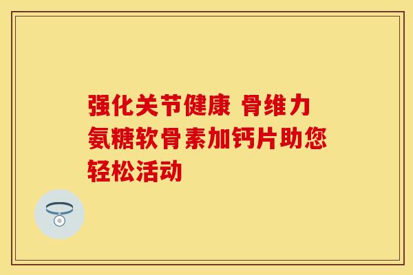 强化关节健康 骨维力氨糖软骨素加钙片助您轻松活动-第1张图片-氨糖科普网 强化关节健康 骨维力氨糖软骨素加钙片助您轻松活动-第1张图片-氨糖科普网