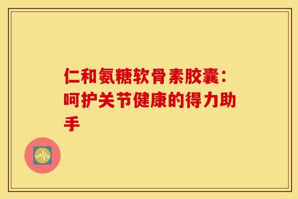 仁和氨糖软骨素胶囊:呵护关节健康的得力助手-第1张图片-氨糖科普网 仁和氨糖软骨素胶囊:呵护关节健康的得力助手-第1张图片-氨糖科普网