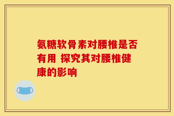 氨糖软骨素对腰椎是否有用 探究其对腰椎健康的影响-第1张图片-氨糖科普网