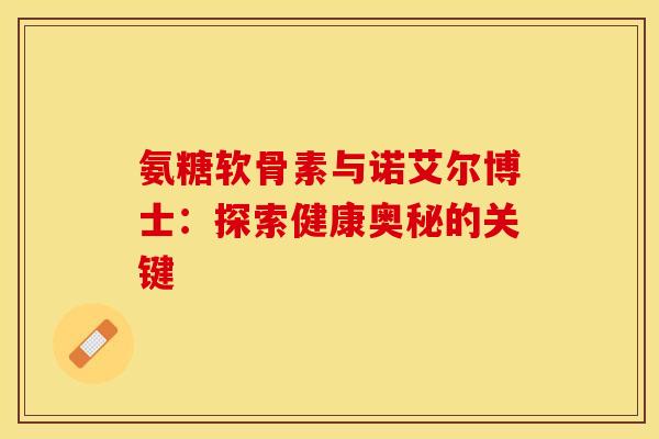 氨糖软骨素与诺艾尔博士:探索健康奥秘的关键-第1张图片-氨糖科普网 氨糖软骨素与诺艾尔博士:探索健康奥秘的关键-第1张图片-氨糖科普网