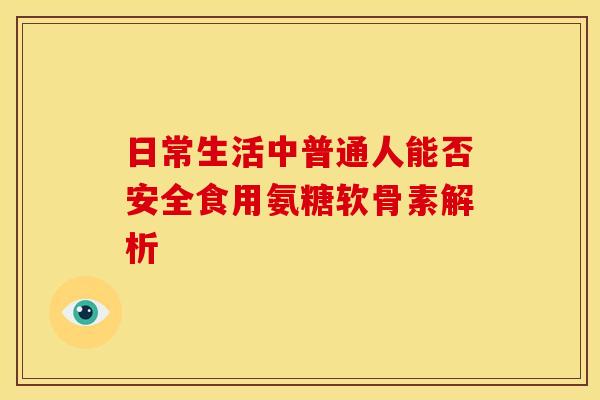 日常生活中普通人能否安全食用氨糖软骨素解析-第1张图片-氨糖科普网