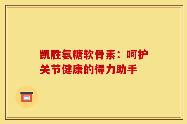 凯胜氨糖软骨素:呵护关节健康的得力助手-第1张图片-氨糖科普网 凯胜氨糖软骨素:呵护关节健康的得力助手-第1张图片-氨糖科普网