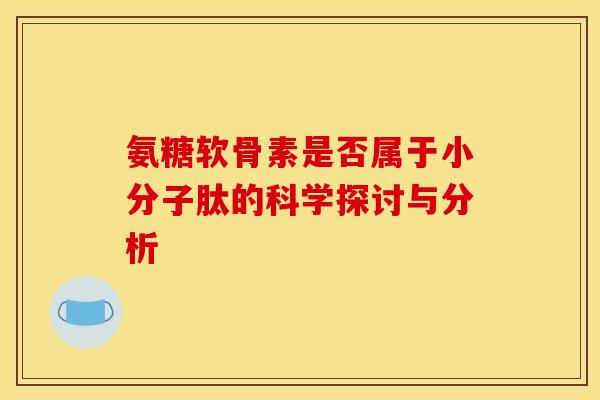 氨糖软骨素是否属于小分子肽的科学探讨与分析-第1张图片-氨糖科普网 氨糖软骨素是否属于小分子肽的科学探讨与分析-第1张图片-氨糖科普网