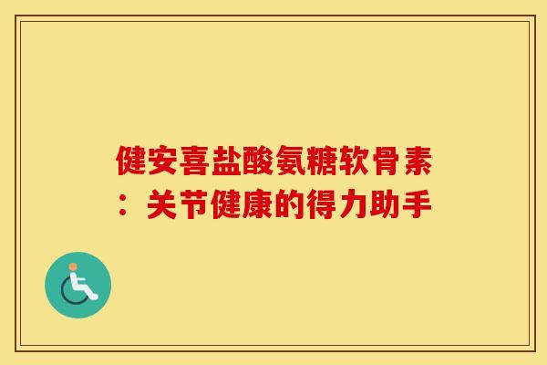 健安喜盐酸氨糖软骨素:关节健康的得力助手-第1张图片-氨糖科普网 健安喜盐酸氨糖软骨素:关节健康的得力助手-第1张图片-氨糖科普网