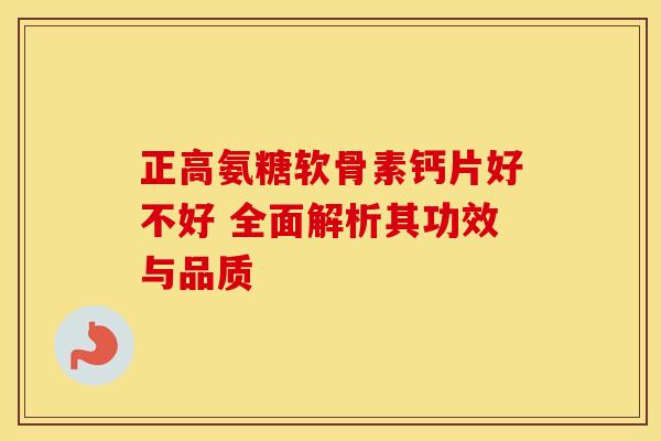 正高氨糖软骨素钙片好不好 全面解析其功效与品质-第1张图片-氨糖科普网
