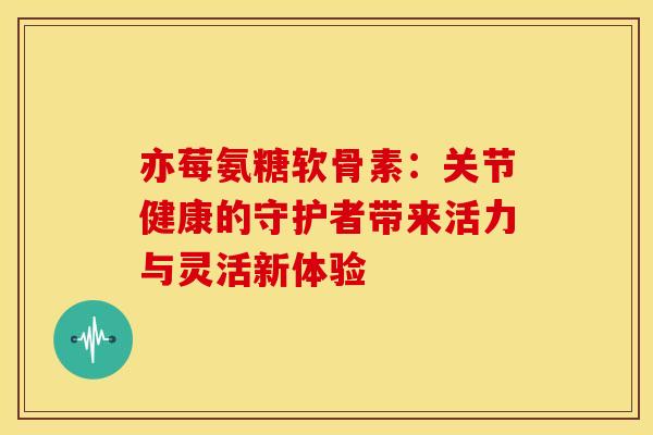 亦莓氨糖软骨素:关节健康的守护者带来活力与灵活新体验-第1张图片-氨糖科普网 亦莓氨糖软骨素:关节健康的守护者带来活力与灵活新体验-第1张图片-氨糖科普网