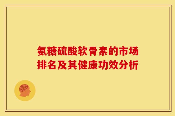 氨糖硫酸软骨素的市场排名及其健康功效分析-第1张图片-氨糖科普网 氨糖硫酸软骨素的市场排名及其健康功效分析-第1张图片-氨糖科普网