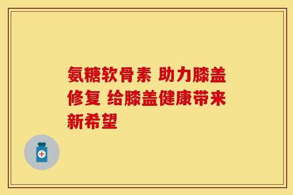 氨糖软骨素 助力膝盖修复 给膝盖健康带来新希望-第1张图片-氨糖科普网