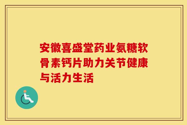 安徽喜盛堂药业氨糖软骨素钙片助力关节健康与活力生活-第1张图片-氨糖科普网