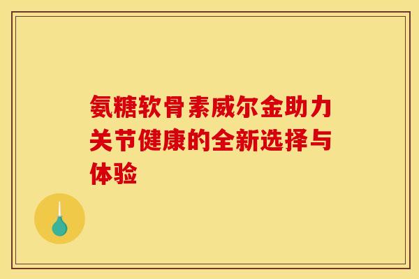 氨糖软骨素威尔金助力关节健康的全新选择与体验-第1张图片-氨糖科普网