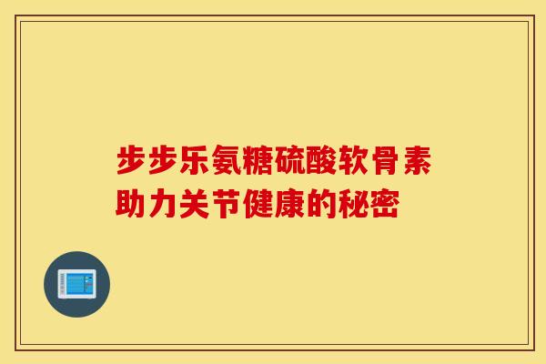 步步乐氨糖硫酸软骨素助力关节健康的秘密-第1张图片-氨糖科普网 步步乐氨糖硫酸软骨素助力关节健康的秘密-第1张图片-氨糖科普网
