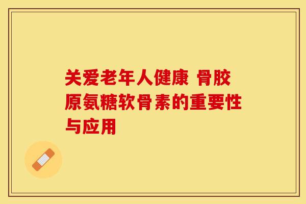 关爱老年人健康 骨胶原氨糖软骨素的重要性与应用-第1张图片-氨糖科普网 关爱老年人健康 骨胶原氨糖软骨素的重要性与应用-第1张图片-氨糖科普网