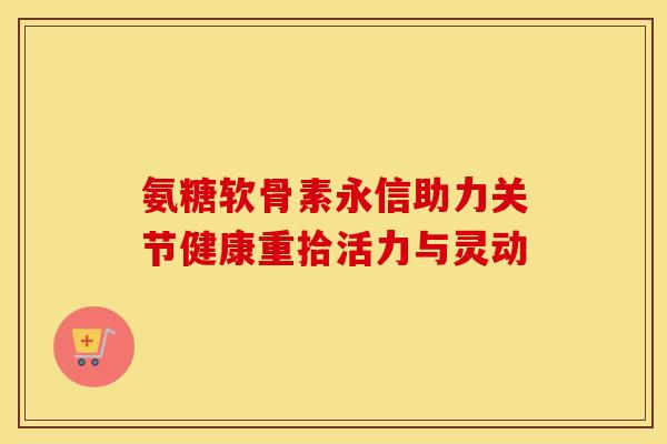 氨糖软骨素永信助力关节健康重拾活力与灵动-第1张图片-氨糖科普网 氨糖软骨素永信助力关节健康重拾活力与灵动-第1张图片-氨糖科普网