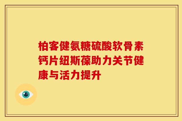 柏客健氨糖硫酸软骨素钙片纽斯葆助力关节健康与活力提升-第1张图片-氨糖科普网 柏客健氨糖硫酸软骨素钙片纽斯葆助力关节健康与活力提升-第1张图片-氨糖科普网