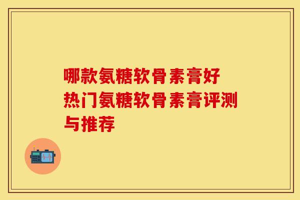 哪款氨糖软骨素膏好 热门氨糖软骨素膏评测与推荐-第1张图片-氨糖科普网 哪款氨糖软骨素膏好 热门氨糖软骨素膏评测与推荐-第1张图片-氨糖科普网