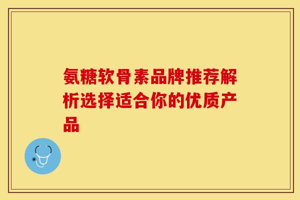 氨糖软骨素品牌推荐解析选择适合你的优质产品-第1张图片-氨糖科普网