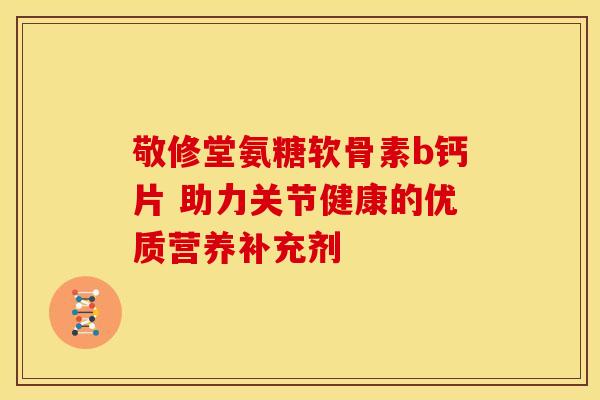 敬修堂氨糖软骨素b钙片 助力关节健康的优质营养补充剂-第1张图片-氨糖科普网 敬修堂氨糖软骨素b钙片 助力关节健康的优质营养补充剂-第1张图片-氨糖科普网