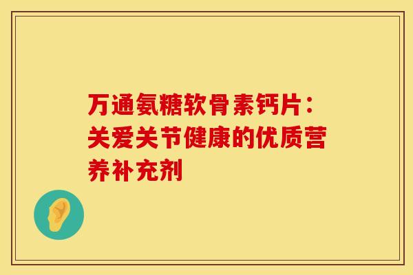 万通氨糖软骨素钙片：关爱关节健康的优质营养补充剂-第1张图片-氨糖科普网